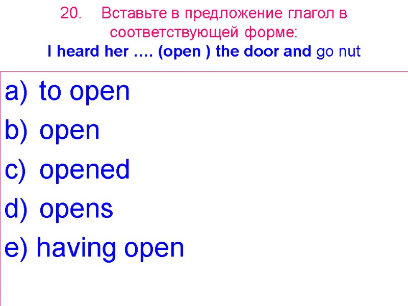 20. Вставьте в предложение глагол в соответствующей форме: I heard her  …. (open